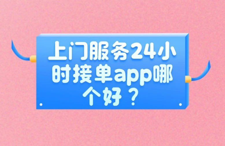 上门服务24小时接单app哪个好？推荐5款受欢迎的接单平台