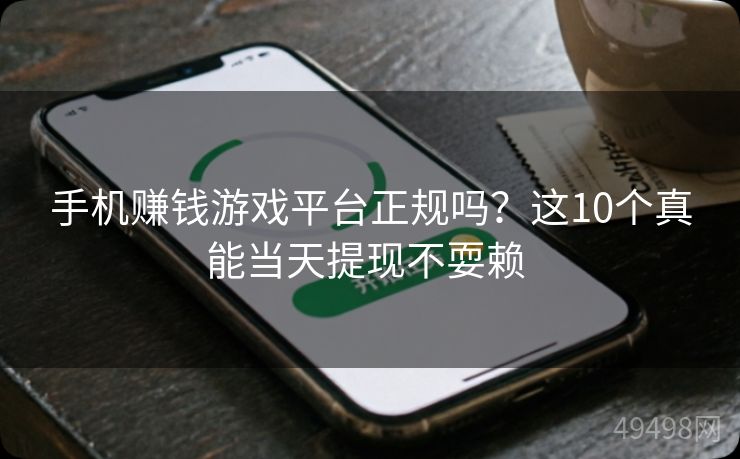 手机赚钱游戏平台正规吗?这10个真能当天提现不耍赖