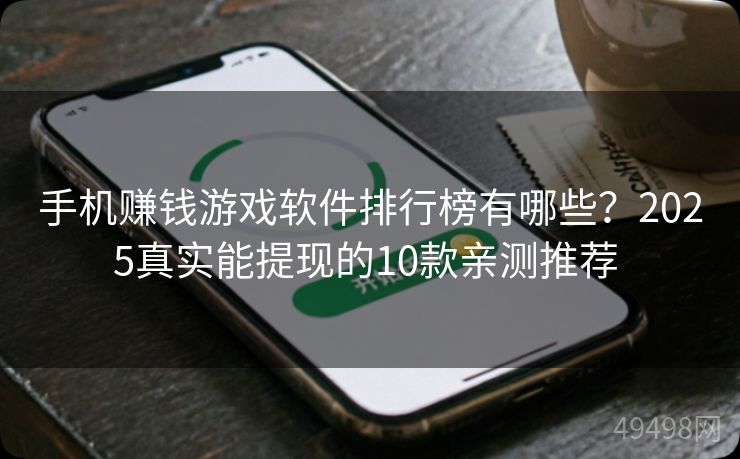 手机赚钱游戏软件排行榜有哪些？2025真实能提现的10款亲测推荐 