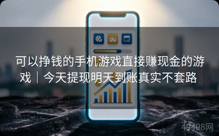 可以挣钱的手机游戏直接赚现金的游戏｜今天提现明天到账真实不套路 