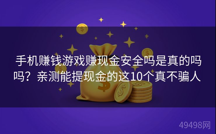 手机赚钱游戏赚现金安全吗是真的吗吗？亲测能提现金的这10个真不骗人 