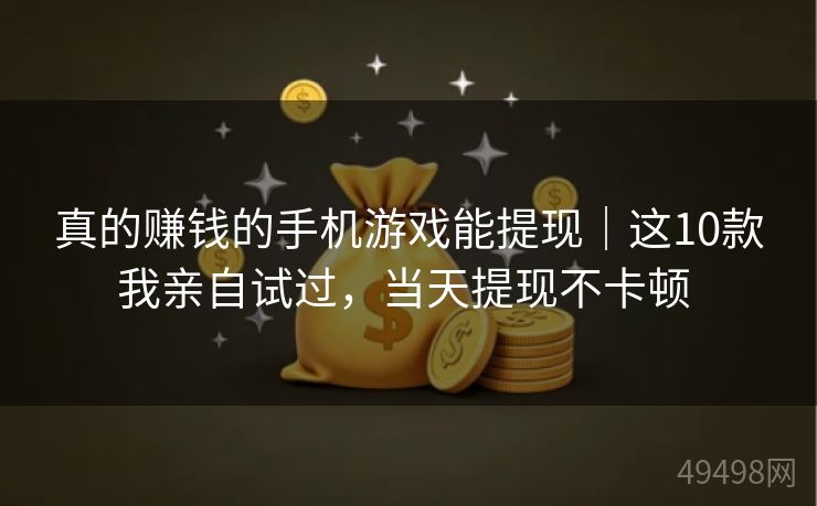 真的赚钱的手机游戏能提现|这10款我亲自试过,当天提现不卡顿 真的赚钱的手机游戏能提现|这10款我亲自试过,当天提现不卡顿