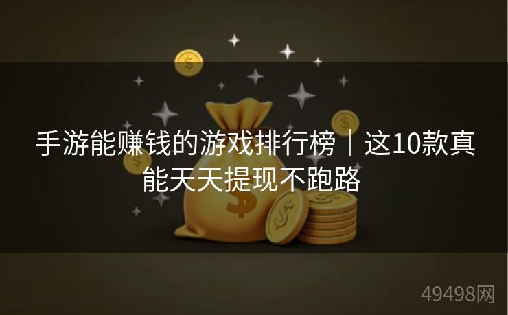 手游能赚钱的游戏排行榜｜这10款真能天天提现不跑路 