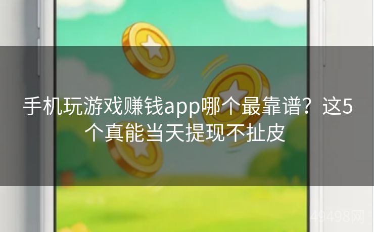 手机玩游戏赚钱app哪个最靠谱?这5个真能当天提现不扯皮