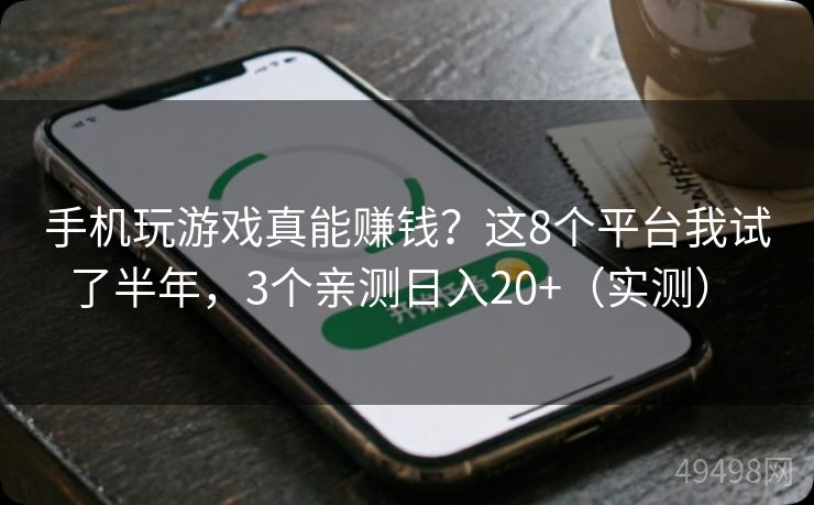 手机玩游戏真能赚钱？这8个平台我试了半年，3个亲测日入20+（实测） 