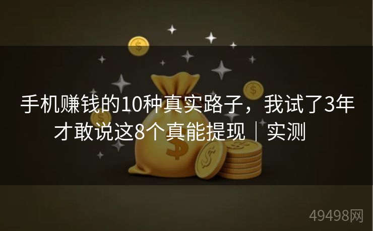 手机赚钱的10种真实路子,我试了3年才敢说这8个真能提现|实测