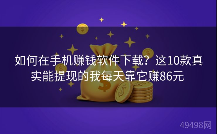 如何在手机赚钱软件下载?这10款真实能提现的我每天靠它赚86元 如何在手机赚钱软件下载?这10款真实能提现的我每天靠它赚86元