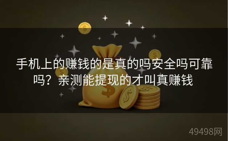 手机上的赚钱的是真的吗安全吗可靠吗?亲测能提现的才叫真赚钱 手机上的赚钱的是真的吗安全吗可靠吗?亲测能提现的才叫真赚钱