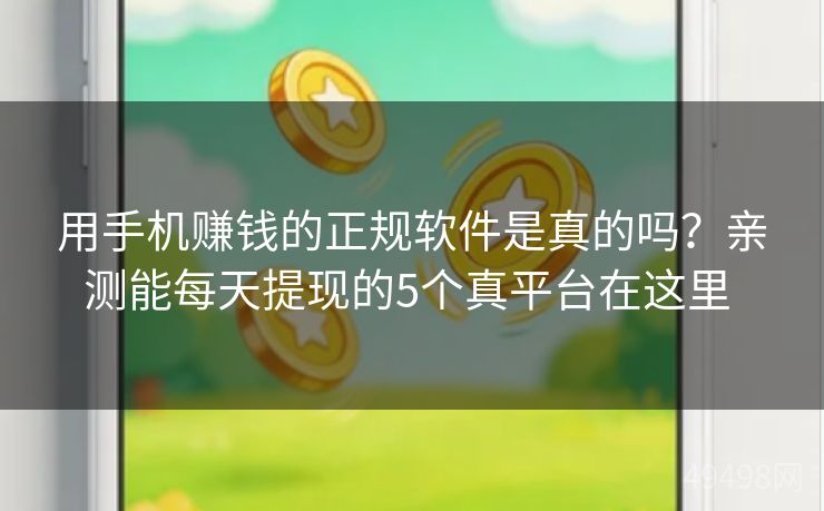 用手机赚钱的正规软件是真的吗?亲测能每天提现的5个真平台在这里 用手机赚钱的正规软件是真的吗?亲测能每天提现的5个真平台在这里