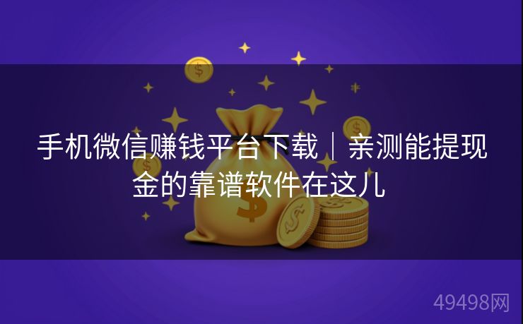 手机微信赚钱平台下载｜亲测能提现金的靠谱软件在这儿 