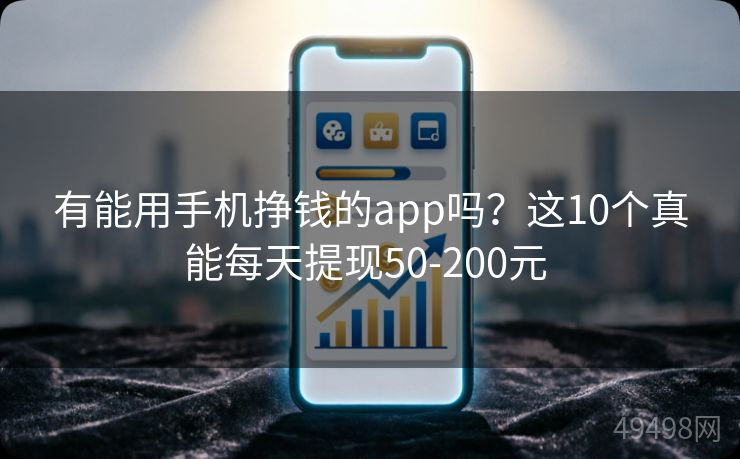 有能用手机挣钱的app吗?这10个真能每天提现50-200元 有能用手机挣钱的app吗?这10个真能每天提现50-200元