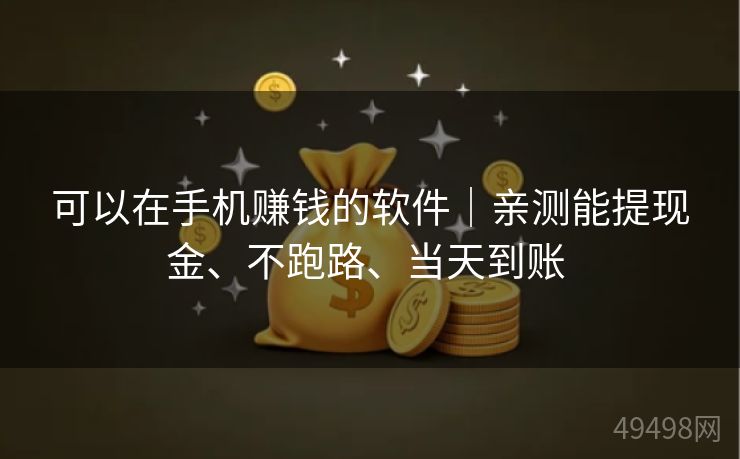 可以在手机赚钱的软件|亲测能提现金、不跑路、当天到账 可以在手机赚钱的软件|亲测能提现金、不跑路、当天到账