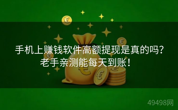 手机上赚钱软件高额提现是真的吗？老手亲测能每天到账！ 