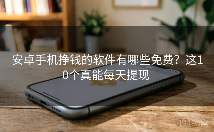 安卓手机挣钱的软件有哪些免费？这10个真能每天提现 