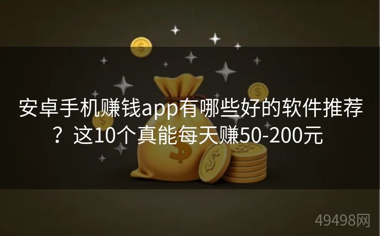 安卓手机赚钱app有哪些好的软件推荐？这10个真能每天赚50-200元 