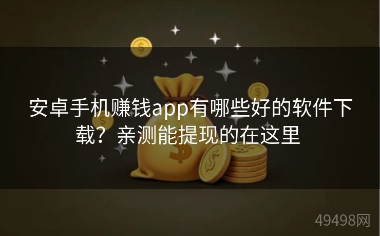 安卓手机赚钱app有哪些好的软件下载？亲测能提现的在这里 