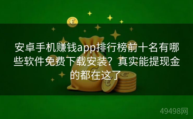 安卓手机赚钱app排行榜前十名有哪些软件免费下载安装？真实能提现金的都在这了 
