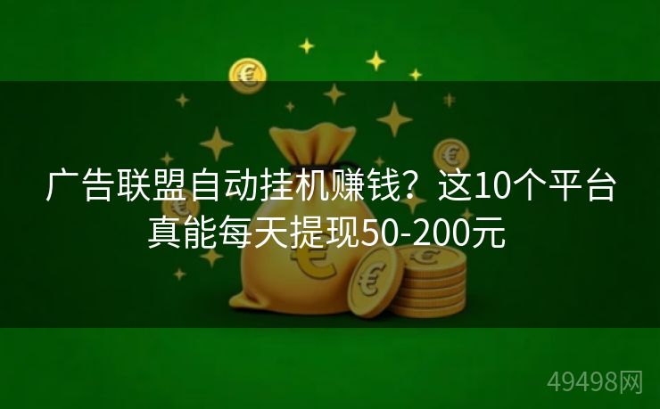 广告联盟自动挂机赚钱？这10个平台真能每天提现50-200元 