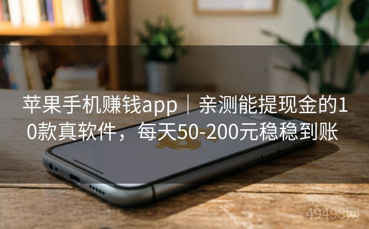 苹果手机赚钱app｜亲测能提现金的10款真软件，每天50-200元稳稳到账 