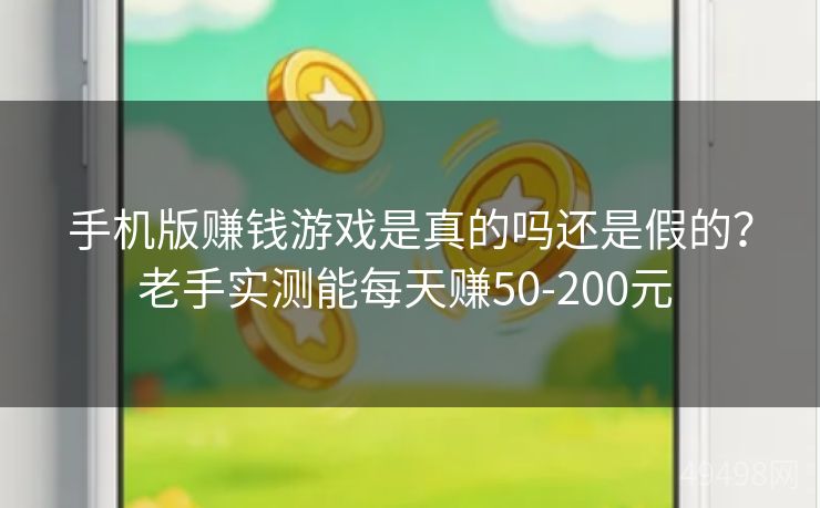 手机版赚钱游戏是真的吗还是假的？老手实测能每天赚50-200元 