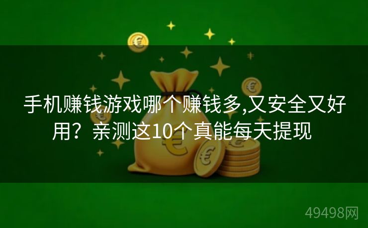 手机赚钱游戏哪个赚钱多,又安全又好用？亲测这10个真能每天提现 