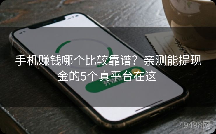 手机赚钱哪个比较靠谱？亲测能提现金的5个真平台在这 