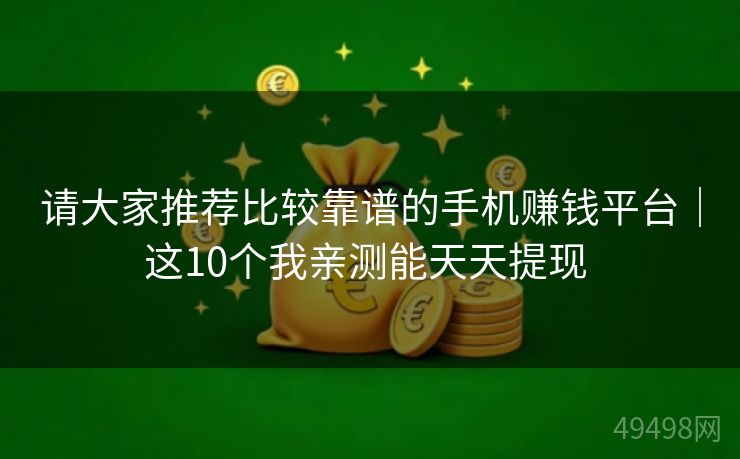 请大家推荐比较靠谱的手机赚钱平台｜这10个我亲测能天天提现 