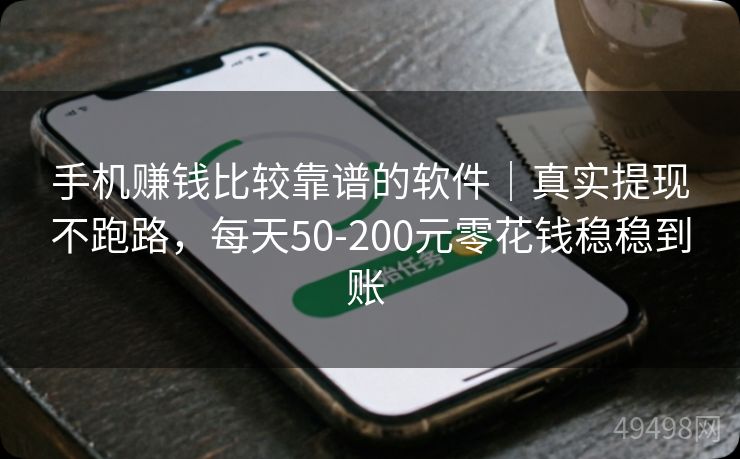 手机赚钱比较靠谱的软件｜真实提现不跑路，每天50-200元零花钱稳稳到账 