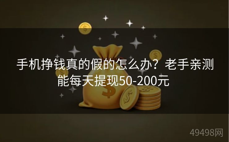 手机挣钱真的假的怎么办？老手亲测能每天提现50-200元 
