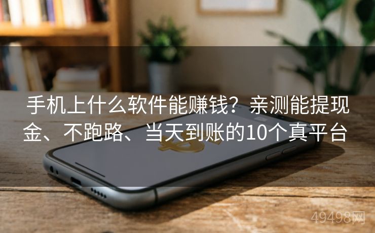 手机上什么软件能赚钱？亲测能提现金、不跑路、当天到账的10个真平台 