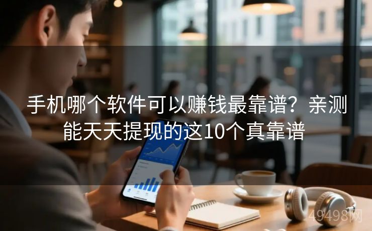 手机哪个软件可以赚钱最靠谱？亲测能天天提现的这10个真靠谱 