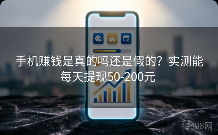 手机赚钱是真的吗还是假的？实测能每天提现50-200元 