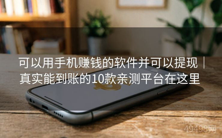 可以用手机赚钱的软件并可以提现｜真实能到账的10款亲测平台在这里 