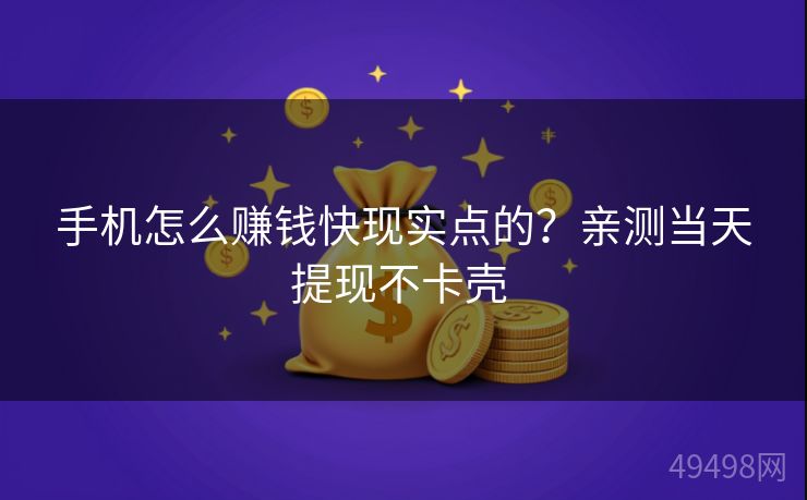 手机怎么赚钱快现实点的？亲测当天提现不卡壳 