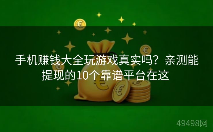 手机赚钱大全玩游戏真实吗？亲测能提现的10个靠谱平台在这 