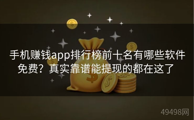 手机赚钱app排行榜前十名有哪些软件免费？真实靠谱能提现的都在这了 