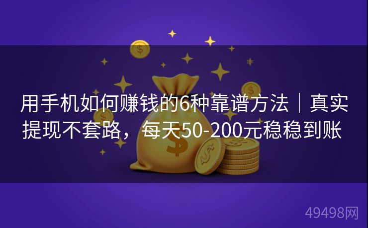 用手机如何赚钱的6种靠谱方法｜真实提现不套路，每天50-200元稳稳到账 
