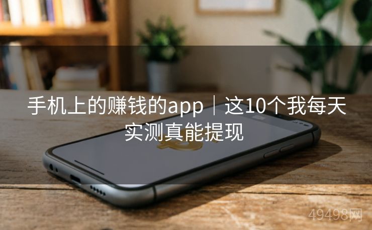 手机上的赚钱的app|这10个我每天实测真能提现 手机上的赚钱的app|这10个我每天实测真能提现