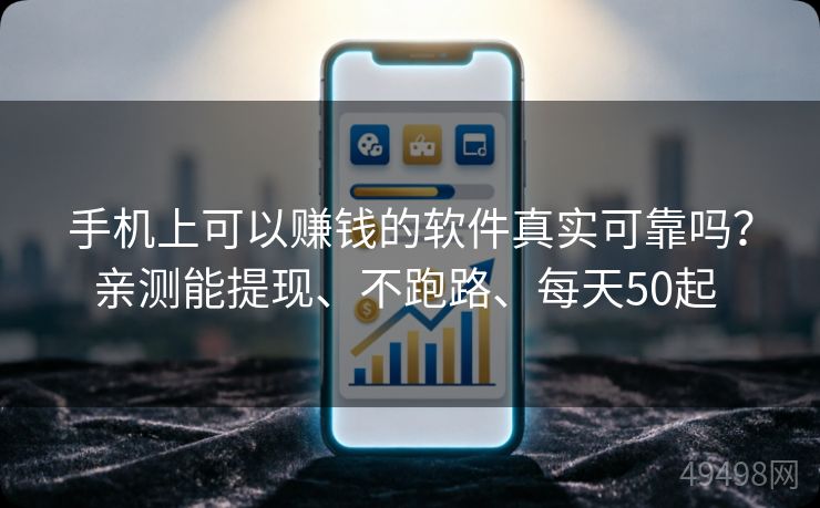 手机上可以赚钱的软件真实可靠吗？亲测能提现、不跑路、每天50起 
