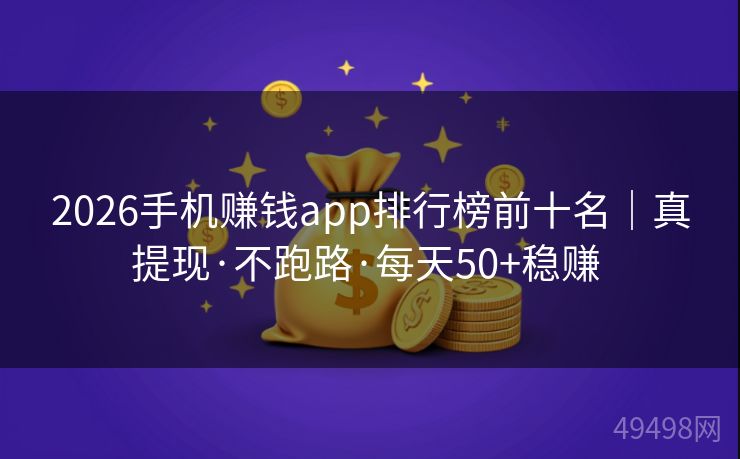 2026手机赚钱app排行榜前十名｜真提现·不跑路·每天50+稳赚 