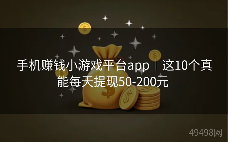 手机赚钱小游戏平台app｜这10个真能每天提现50-200元 