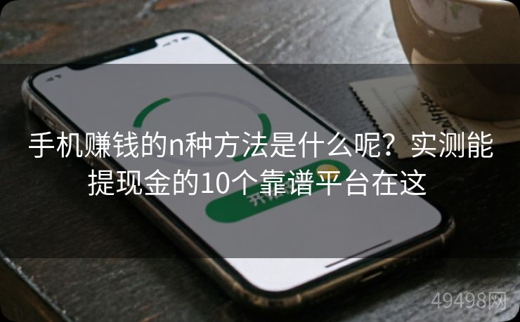 手机赚钱的n种方法是什么呢？实测能提现金的10个靠谱平台在这 