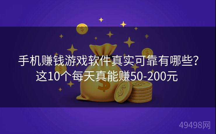 手机赚钱游戏软件真实可靠有哪些？这10个每天真能赚50-200元 