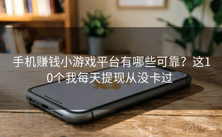 手机赚钱小游戏平台有哪些可靠？这10个我每天提现从没卡过 