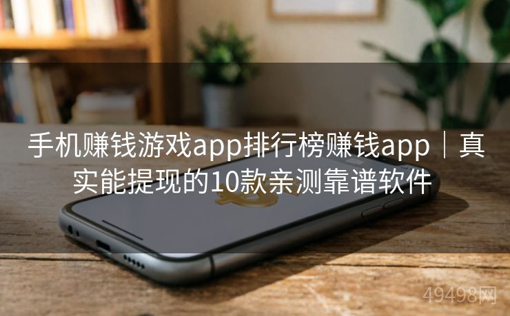 手机赚钱游戏app排行榜赚钱app｜真实能提现的10款亲测靠谱软件 