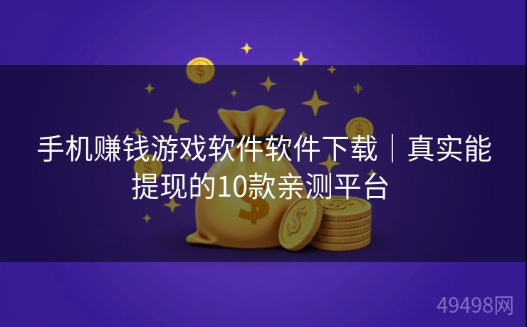 手机赚钱游戏软件软件下载｜真实能提现的10款亲测平台 