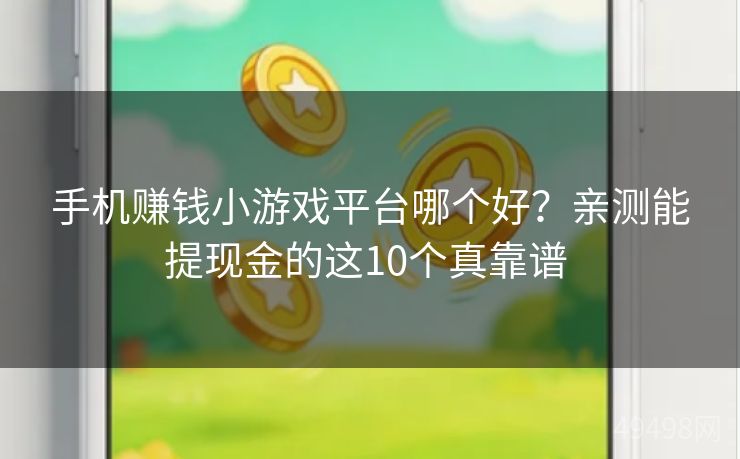 手机赚钱小游戏平台哪个好？亲测能提现金的这10个真靠谱 