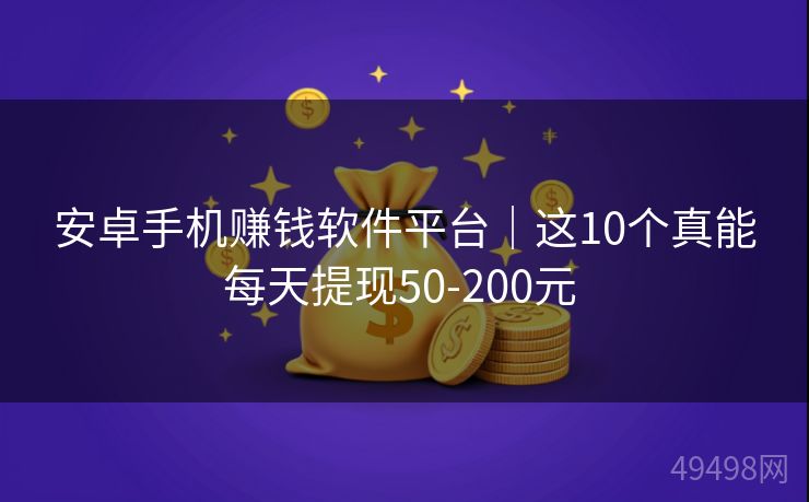安卓手机赚钱软件平台｜这10个真能每天提现50-200元 