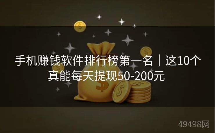 手机赚钱软件排行榜第一名｜这10个真能每天提现50-200元 