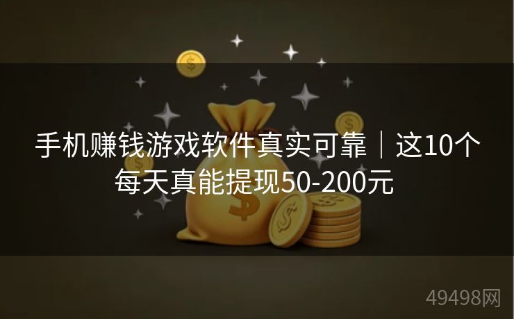 手机赚钱游戏软件真实可靠｜这10个每天真能提现50-200元 